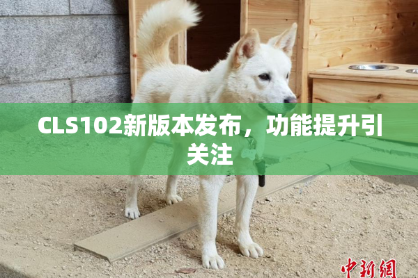 CLS102新版本发布，功能提升引关注