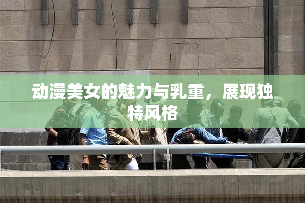 动漫美女的魅力与乳重，展现独特风格