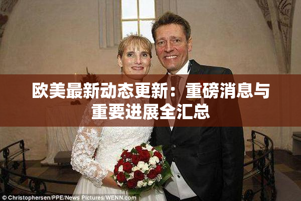 欧美最新动态更新：重磅消息与重要进展全汇总
