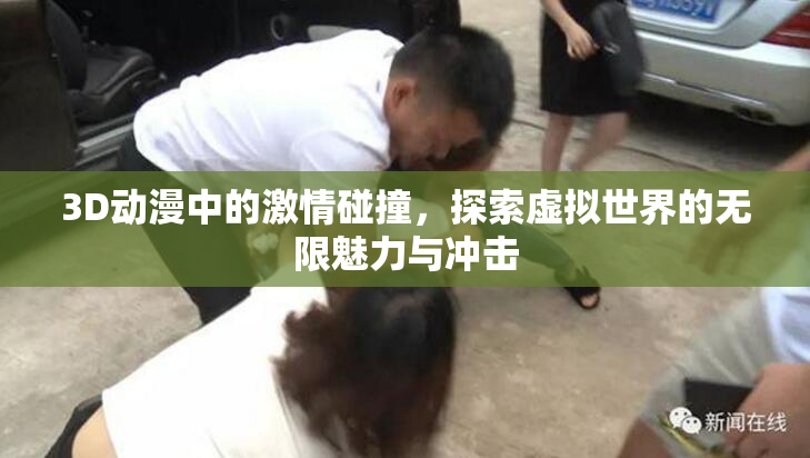3D动漫中的激情碰撞，探索虚拟世界的无限魅力与冲击