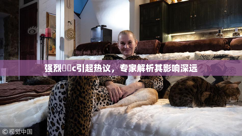 强烈❌‌c引起热议，专家解析其影响深远