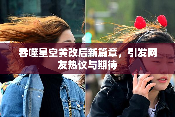 吞噬星空黄改后新篇章，引发网友热议与期待
