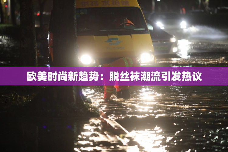 欧美时尚新趋势：脱丝袜潮流引发热议
