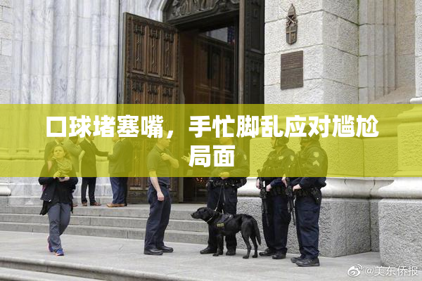 口球堵塞嘴，手忙脚乱应对尴尬局面