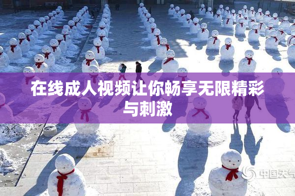 在线成人视频让你畅享无限精彩与刺激