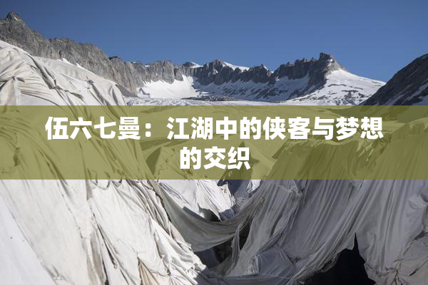 伍六七曼：江湖中的侠客与梦想的交织
