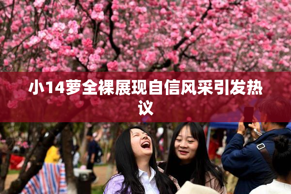 小14萝全裸展现自信风采引发热议