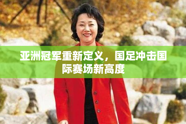 亚洲冠军重新定义，国足冲击国际赛场新高度