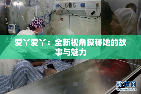 爱丫爱丫：全新视角探秘她的故事与魅力