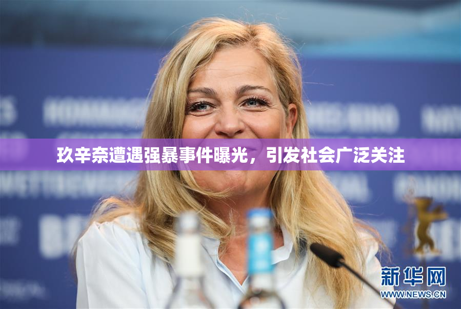 玖辛奈遭遇强暴事件曝光，引发社会广泛关注