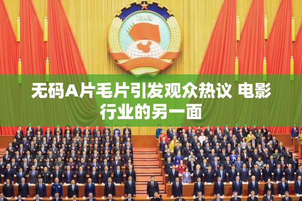 无码A片毛片引发观众热议 电影行业的另一面