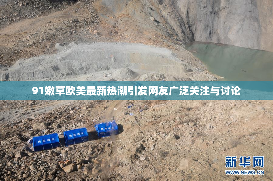 91嫩草欧美最新热潮引发网友广泛关注与讨论