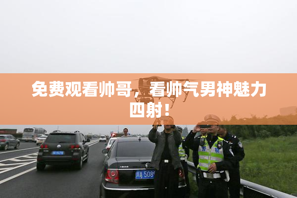 免费观看帅哥，看帅气男神魅力四射！