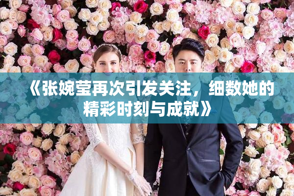 《张婉莹再次引发关注，细数她的精彩时刻与成就》