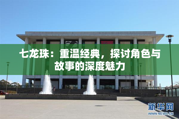 七龙珠：重温经典，探讨角色与故事的深度魅力