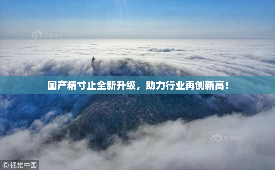 国产精寸止全新升级，助力行业再创新高！