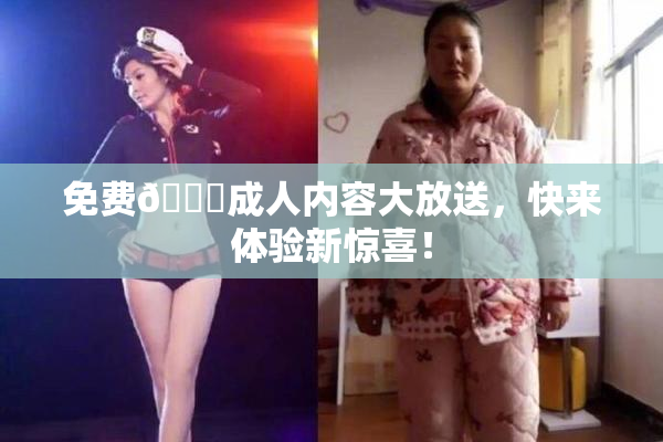 免费🔞成人内容大放送，快来体验新惊喜！