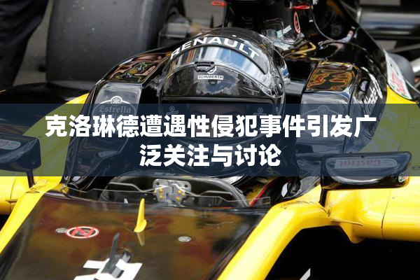 克洛琳德遭遇性侵犯事件引发广泛关注与讨论
