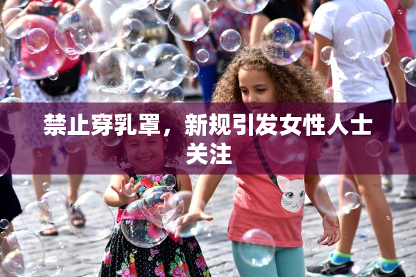 禁止穿乳罩，新规引发女性人士关注