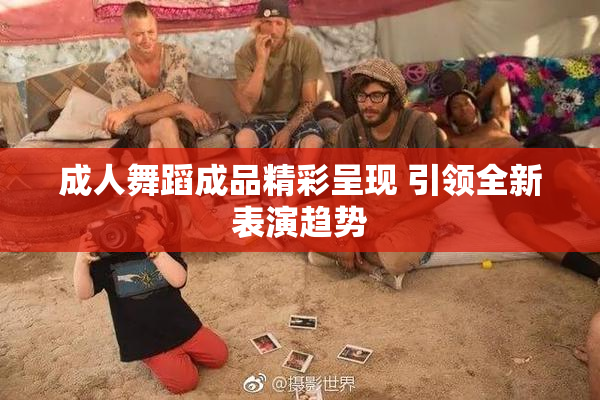 成人舞蹈成品精彩呈现 引领全新表演趋势