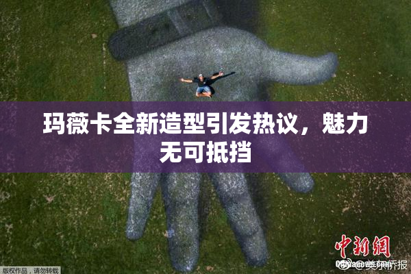 玛薇卡全新造型引发热议，魅力无可抵挡