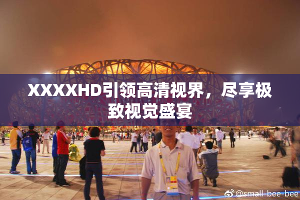 XXXXHD引领高清视界，尽享极致视觉盛宴