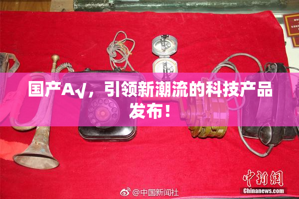 国产A√，引领新潮流的科技产品发布！