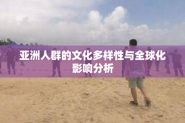亚洲人群的文化多样性与全球化影响分析