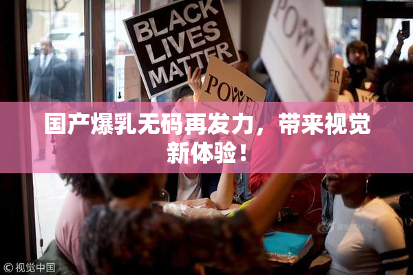国产爆乳无码再发力，带来视觉新体验！