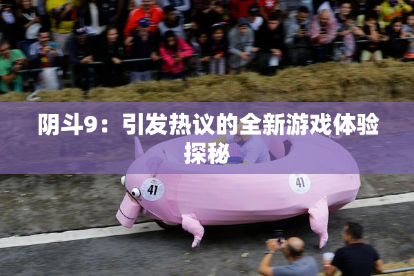 阴斗9：引发热议的全新游戏体验探秘