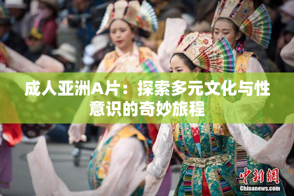 成人亚洲A片：探索多元文化与性意识的奇妙旅程