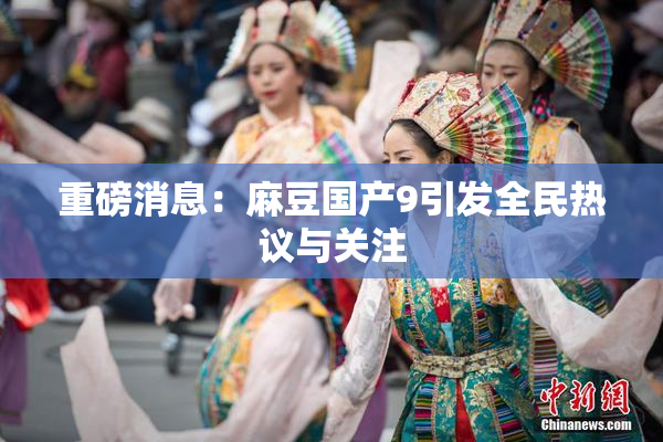 重磅消息：麻豆国产9引发全民热议与关注