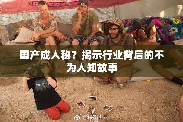 国产成人秘？揭示行业背后的不为人知故事