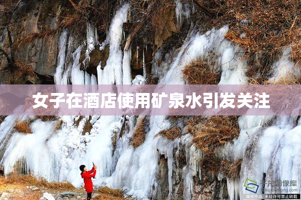 女子在酒店使用矿泉水引发关注