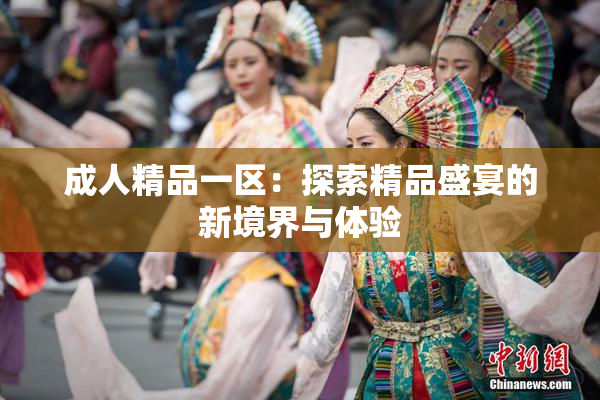 成人精品一区：探索精品盛宴的新境界与体验