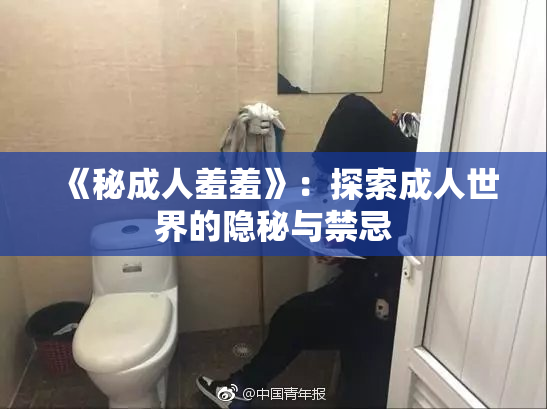 《秘成人羞羞》：探索成人世界的隐秘与禁忌