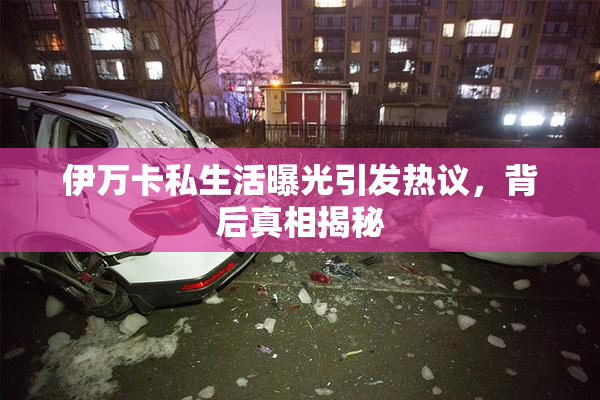 伊万卡私生活曝光引发热议，背后真相揭秘