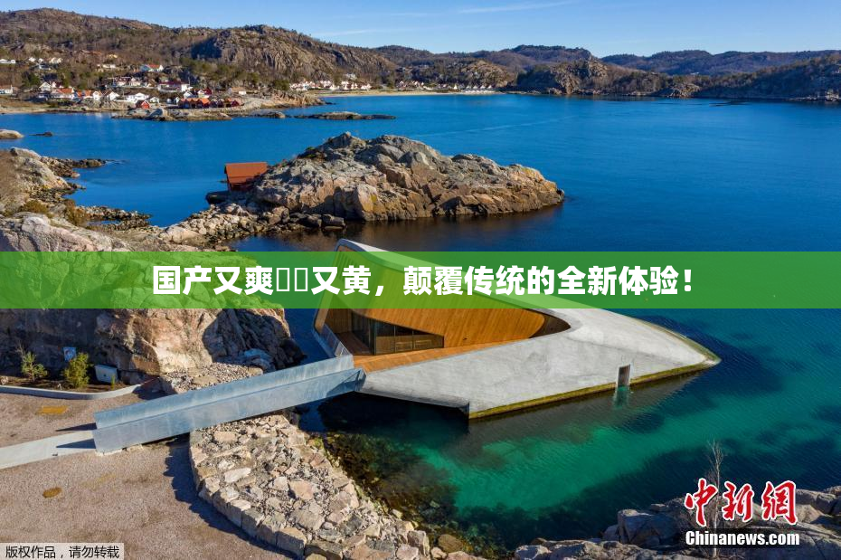国产又爽❌‌又黄，颠覆传统的全新体验！