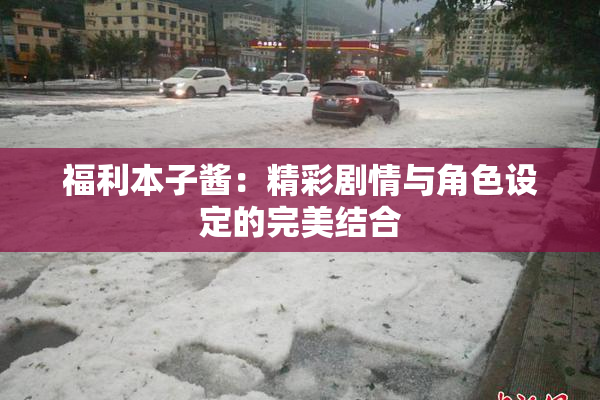 福利本子酱：精彩剧情与角色设定的完美结合