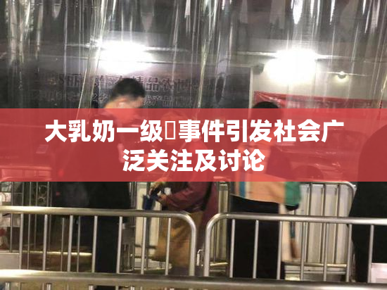 大乳奶一级婬事件引发社会广泛关注及讨论