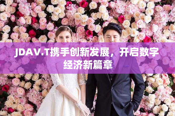 JDAV.T携手创新发展，开启数字经济新篇章