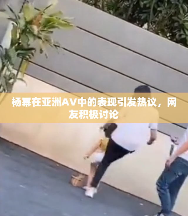 杨幂在亚洲AV中的表现引发热议，网友积极讨论