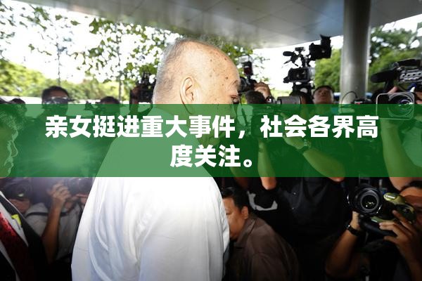 亲女挺进重大事件，社会各界高度关注。