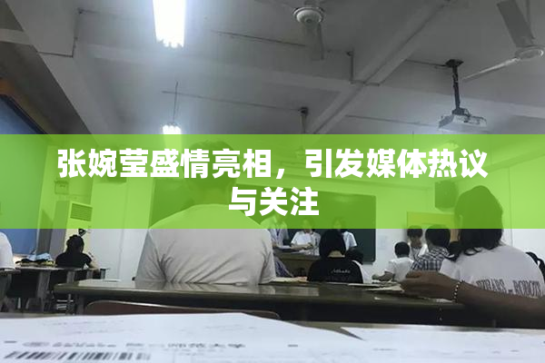 张婉莹盛情亮相，引发媒体热议与关注