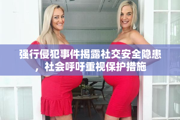强行侵犯事件揭露社交安全隐患，社会呼吁重视保护措施