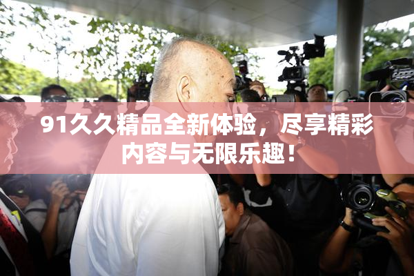 91久久精品全新体验，尽享精彩内容与无限乐趣！