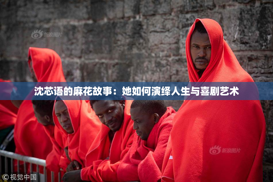 沈芯语的麻花故事：她如何演绎人生与喜剧艺术