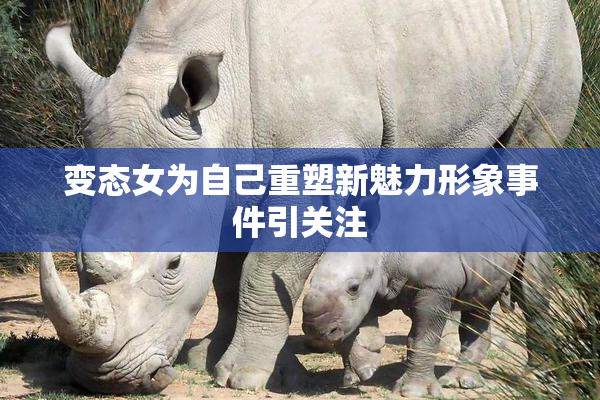 变态女为自己重塑新魅力形象事件引关注