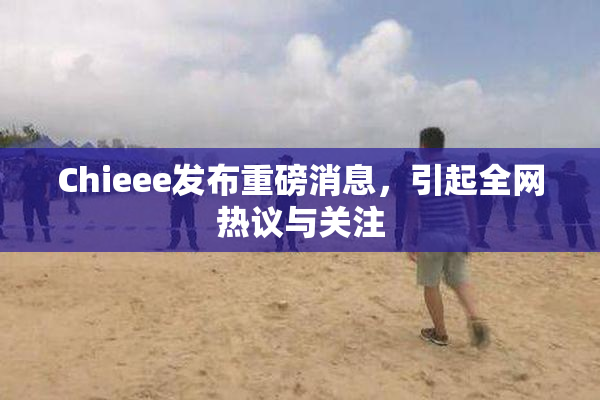 Chieee发布重磅消息，引起全网热议与关注