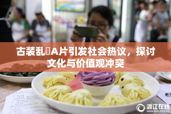 古装乱婬A片引发社会热议，探讨文化与价值观冲突